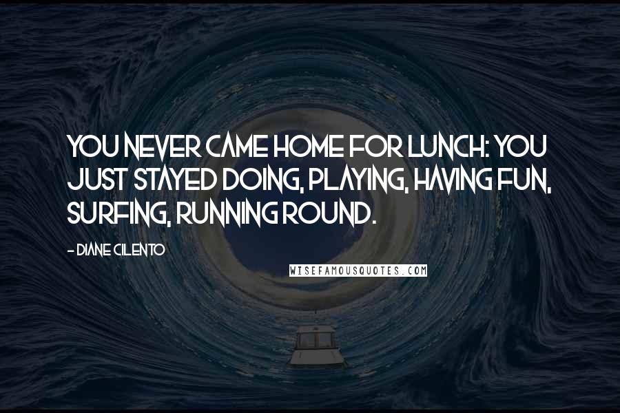 Diane Cilento Quotes: You never came home for lunch: you just stayed doing, playing, having fun, surfing, running round.