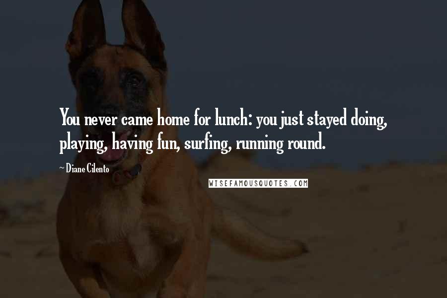 Diane Cilento Quotes: You never came home for lunch: you just stayed doing, playing, having fun, surfing, running round.