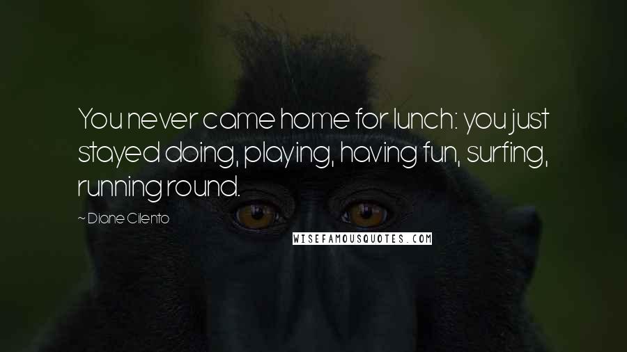 Diane Cilento Quotes: You never came home for lunch: you just stayed doing, playing, having fun, surfing, running round.