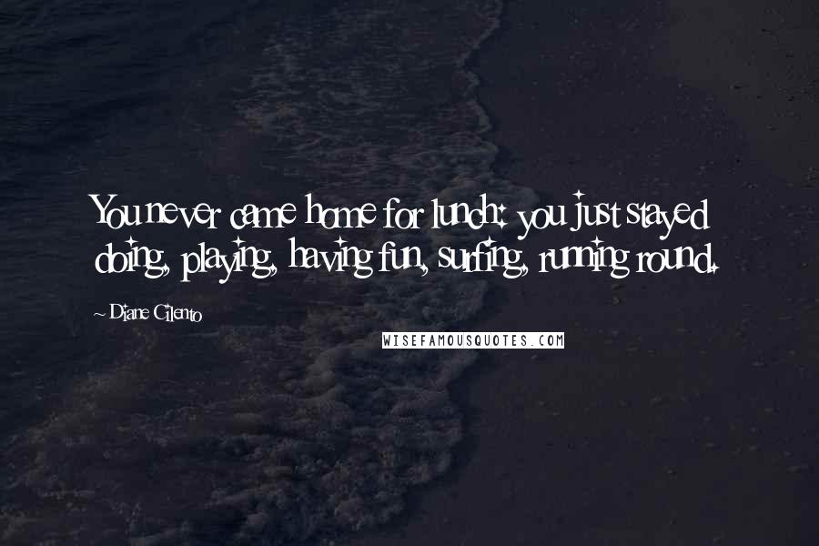 Diane Cilento Quotes: You never came home for lunch: you just stayed doing, playing, having fun, surfing, running round.