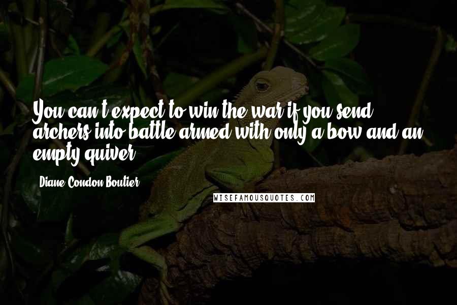 Diane Condon-Boutier Quotes: You can't expect to win the war if you send archers into battle armed with only a bow and an empty quiver.