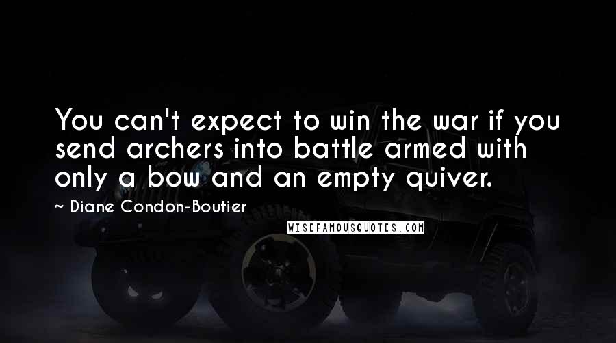 Diane Condon-Boutier Quotes: You can't expect to win the war if you send archers into battle armed with only a bow and an empty quiver.