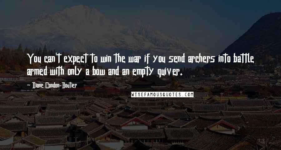 Diane Condon-Boutier Quotes: You can't expect to win the war if you send archers into battle armed with only a bow and an empty quiver.