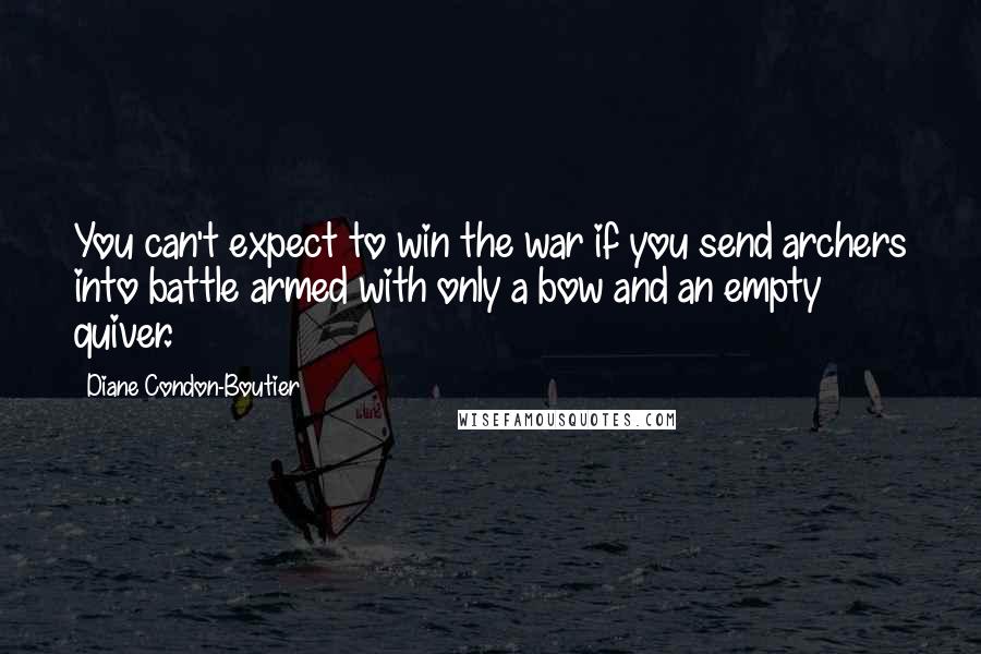 Diane Condon-Boutier Quotes: You can't expect to win the war if you send archers into battle armed with only a bow and an empty quiver.