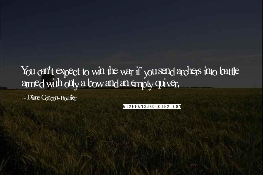 Diane Condon-Boutier Quotes: You can't expect to win the war if you send archers into battle armed with only a bow and an empty quiver.