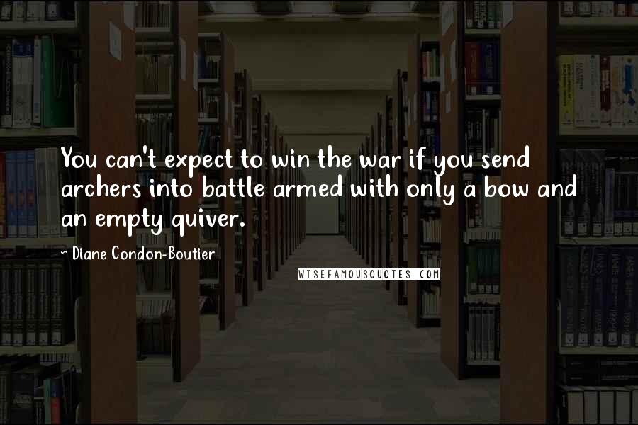 Diane Condon-Boutier Quotes: You can't expect to win the war if you send archers into battle armed with only a bow and an empty quiver.