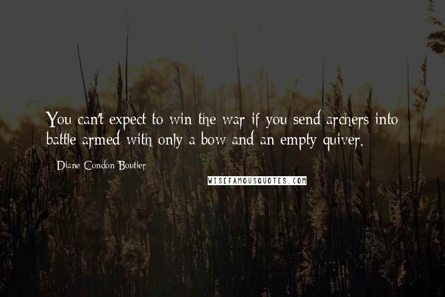 Diane Condon-Boutier Quotes: You can't expect to win the war if you send archers into battle armed with only a bow and an empty quiver.