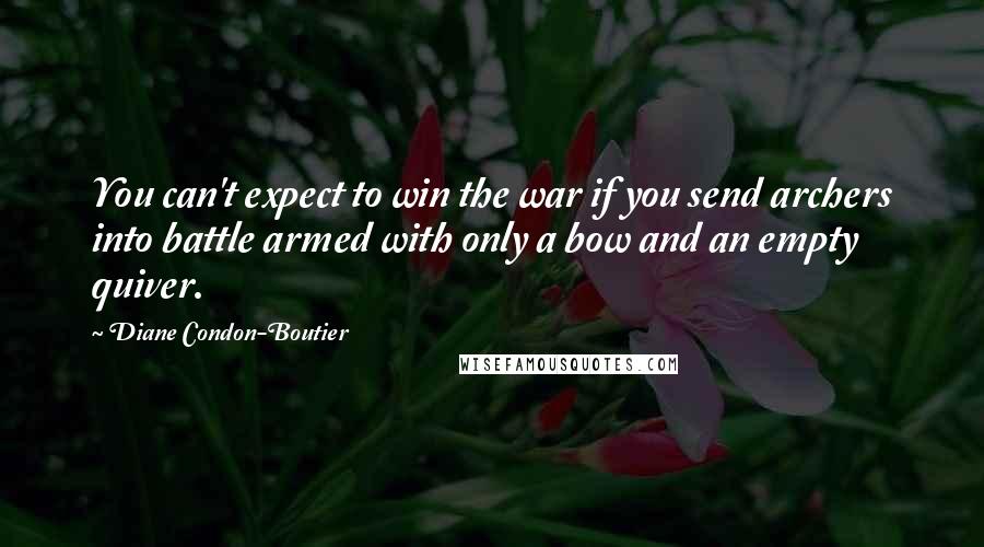 Diane Condon-Boutier Quotes: You can't expect to win the war if you send archers into battle armed with only a bow and an empty quiver.