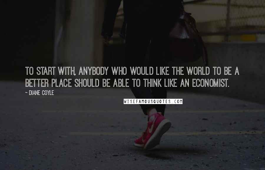 Diane Coyle Quotes: To start with, anybody who would like the world to be a better place should be able to think like an economist.