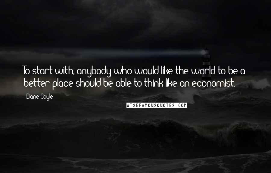 Diane Coyle Quotes: To start with, anybody who would like the world to be a better place should be able to think like an economist.