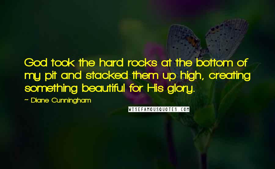 Diane Cunningham Quotes: God took the hard rocks at the bottom of my pit and stacked them up high, creating something beautiful for His glory.