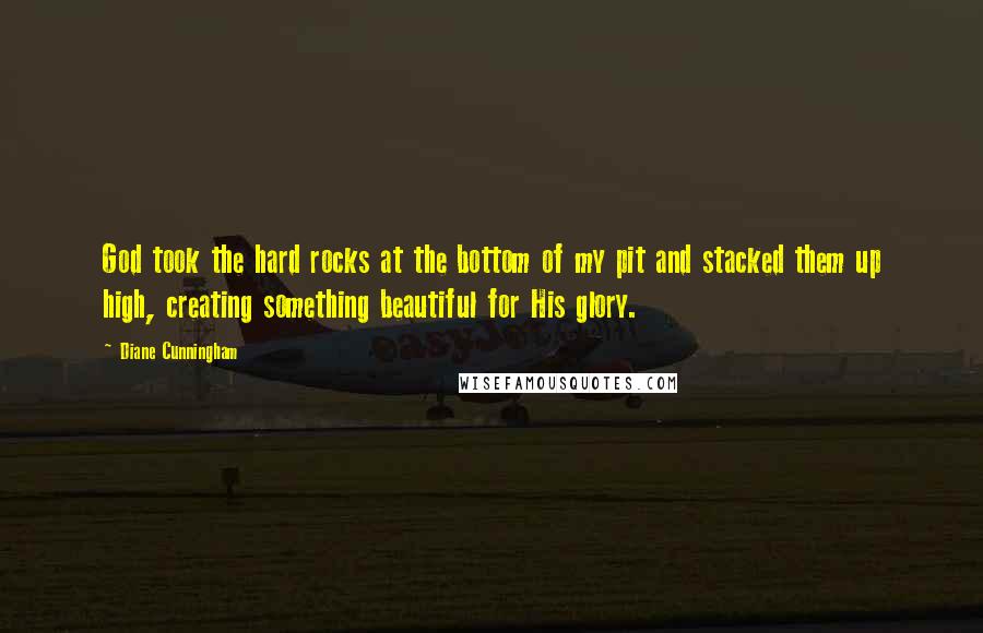 Diane Cunningham Quotes: God took the hard rocks at the bottom of my pit and stacked them up high, creating something beautiful for His glory.