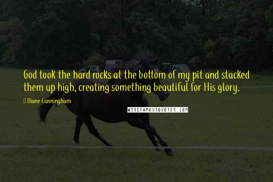 Diane Cunningham Quotes: God took the hard rocks at the bottom of my pit and stacked them up high, creating something beautiful for His glory.