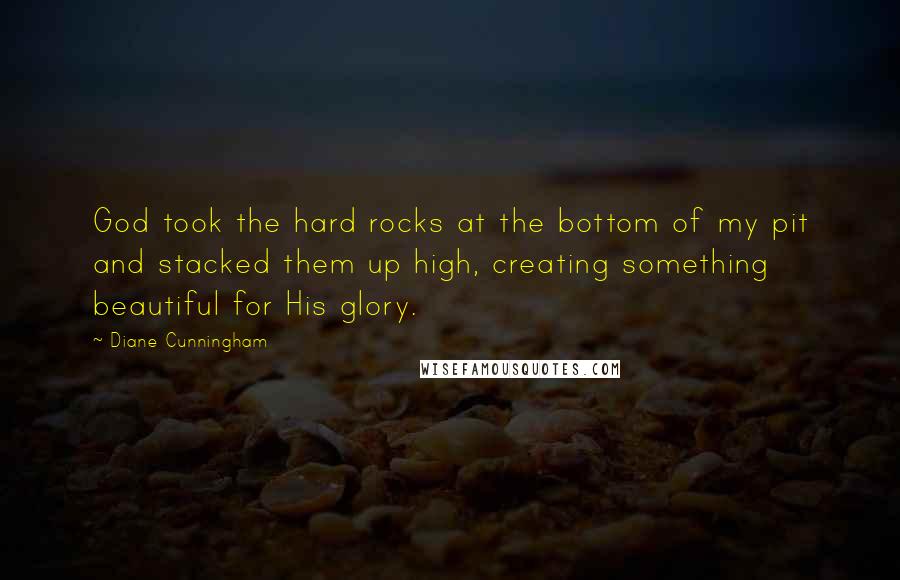 Diane Cunningham Quotes: God took the hard rocks at the bottom of my pit and stacked them up high, creating something beautiful for His glory.