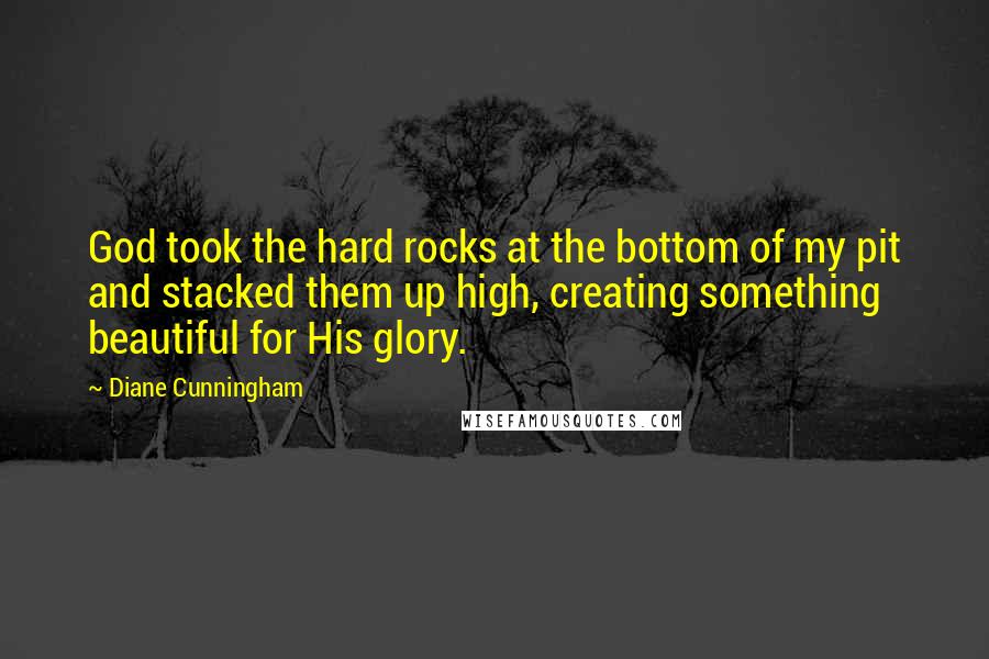 Diane Cunningham Quotes: God took the hard rocks at the bottom of my pit and stacked them up high, creating something beautiful for His glory.