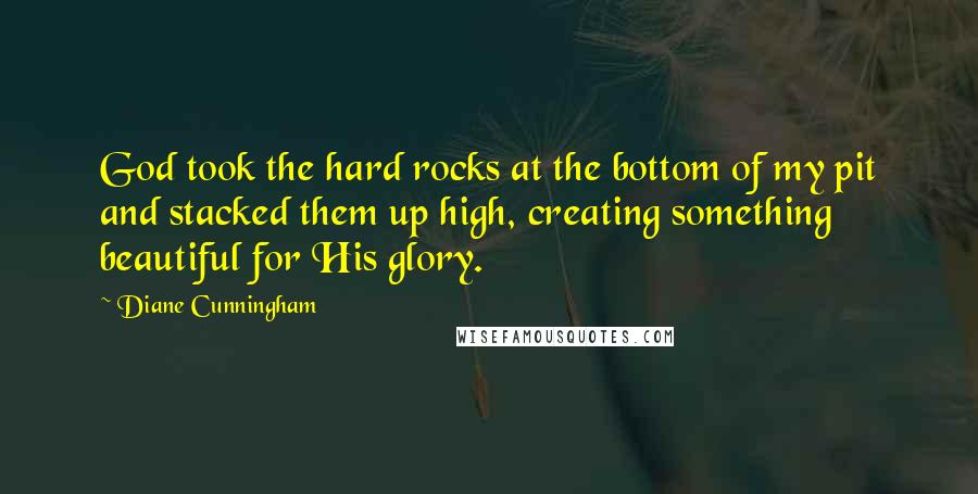 Diane Cunningham Quotes: God took the hard rocks at the bottom of my pit and stacked them up high, creating something beautiful for His glory.