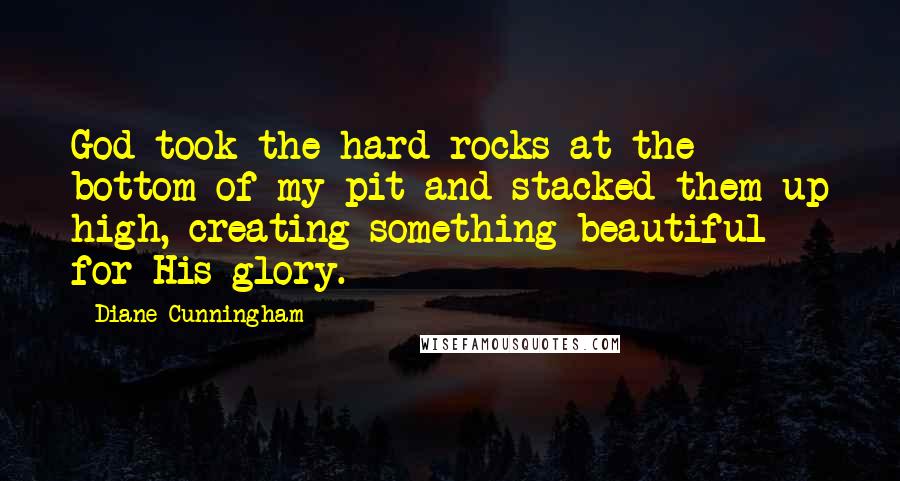 Diane Cunningham Quotes: God took the hard rocks at the bottom of my pit and stacked them up high, creating something beautiful for His glory.