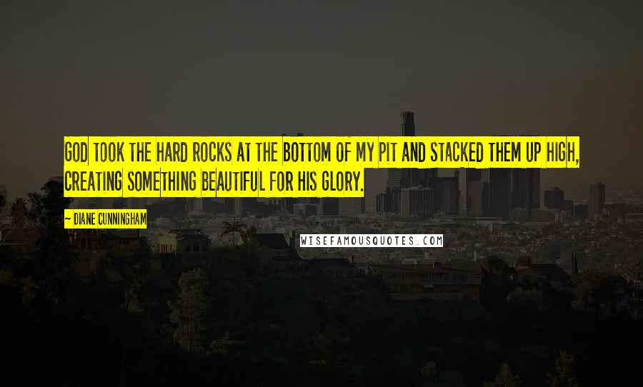 Diane Cunningham Quotes: God took the hard rocks at the bottom of my pit and stacked them up high, creating something beautiful for His glory.