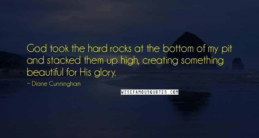 Diane Cunningham Quotes: God took the hard rocks at the bottom of my pit and stacked them up high, creating something beautiful for His glory.