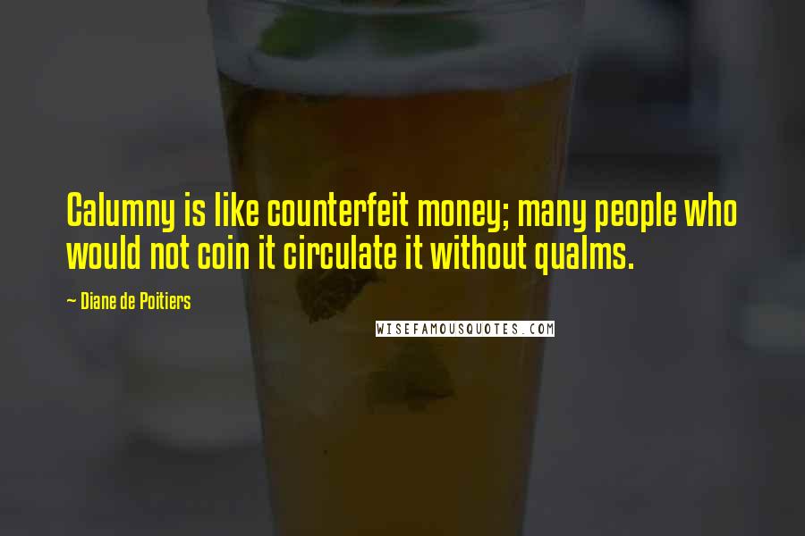 Diane De Poitiers Quotes: Calumny is like counterfeit money; many people who would not coin it circulate it without qualms.