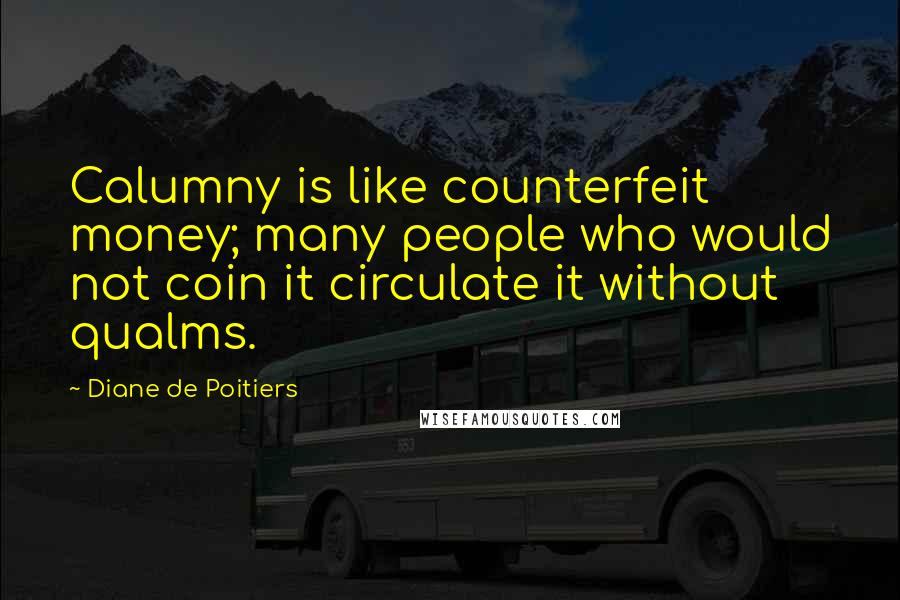 Diane De Poitiers Quotes: Calumny is like counterfeit money; many people who would not coin it circulate it without qualms.