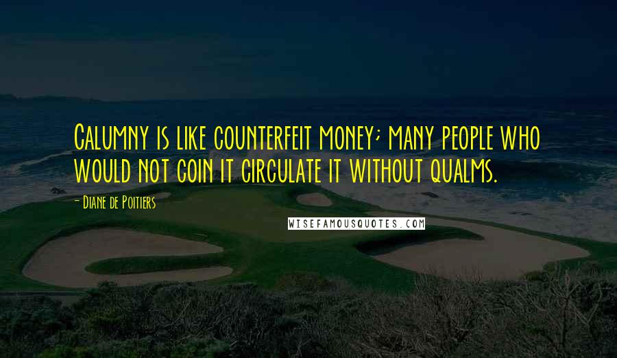 Diane De Poitiers Quotes: Calumny is like counterfeit money; many people who would not coin it circulate it without qualms.