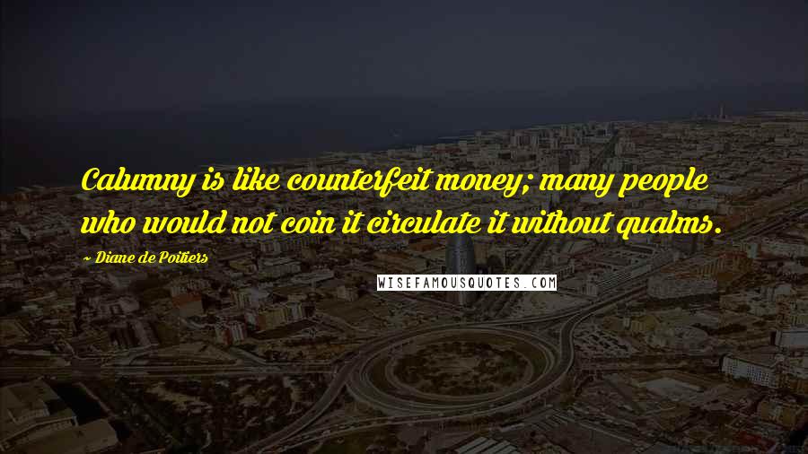 Diane De Poitiers Quotes: Calumny is like counterfeit money; many people who would not coin it circulate it without qualms.