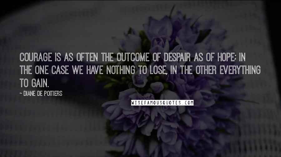 Diane De Poitiers Quotes: Courage is as often the outcome of despair as of hope; in the one case we have nothing to lose, in the other everything to gain.