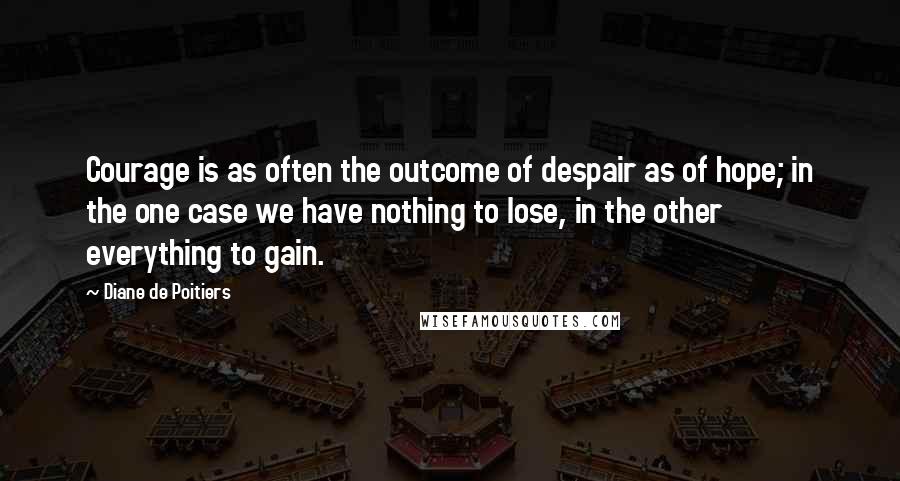 Diane De Poitiers Quotes: Courage is as often the outcome of despair as of hope; in the one case we have nothing to lose, in the other everything to gain.