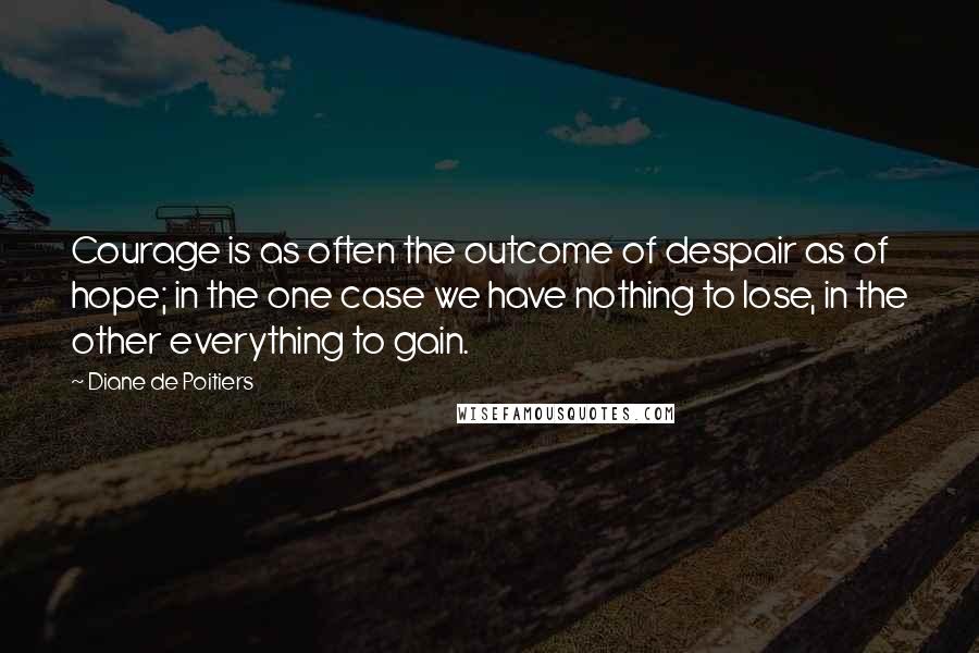 Diane De Poitiers Quotes: Courage is as often the outcome of despair as of hope; in the one case we have nothing to lose, in the other everything to gain.