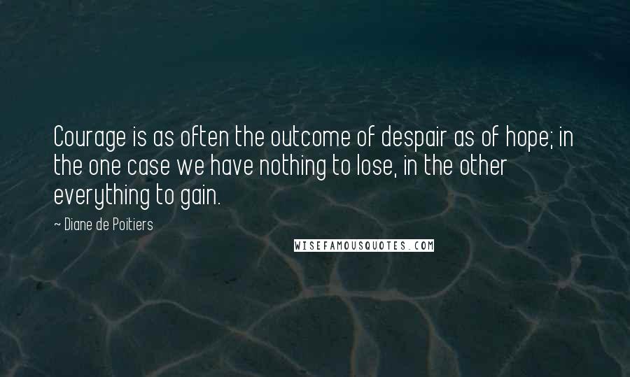 Diane De Poitiers Quotes: Courage is as often the outcome of despair as of hope; in the one case we have nothing to lose, in the other everything to gain.