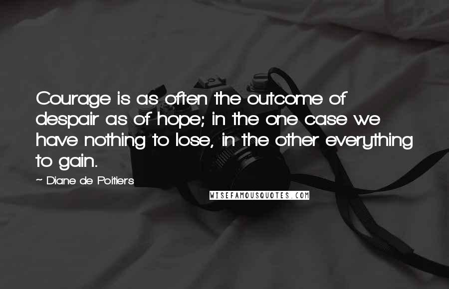 Diane De Poitiers Quotes: Courage is as often the outcome of despair as of hope; in the one case we have nothing to lose, in the other everything to gain.