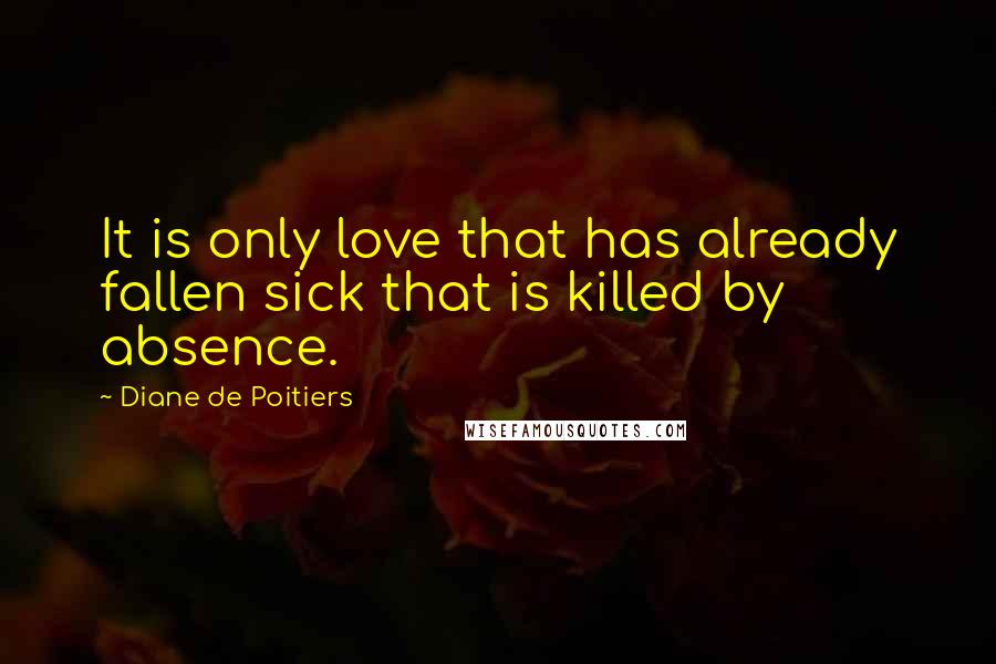 Diane De Poitiers Quotes: It is only love that has already fallen sick that is killed by absence.