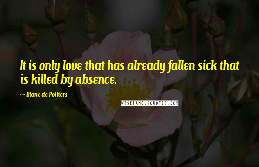 Diane De Poitiers Quotes: It is only love that has already fallen sick that is killed by absence.