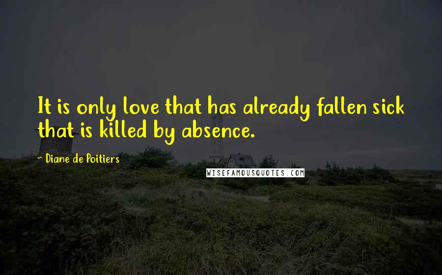 Diane De Poitiers Quotes: It is only love that has already fallen sick that is killed by absence.