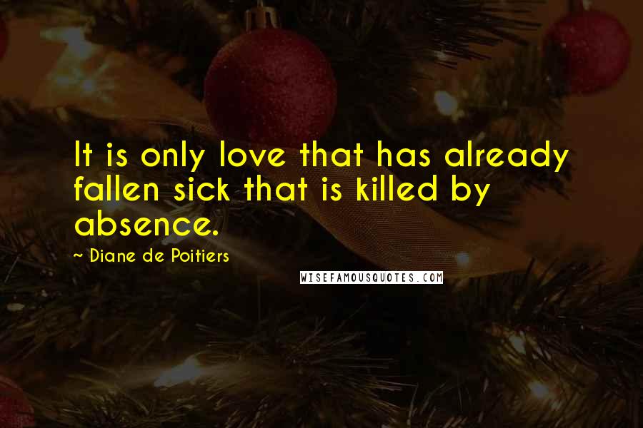 Diane De Poitiers Quotes: It is only love that has already fallen sick that is killed by absence.