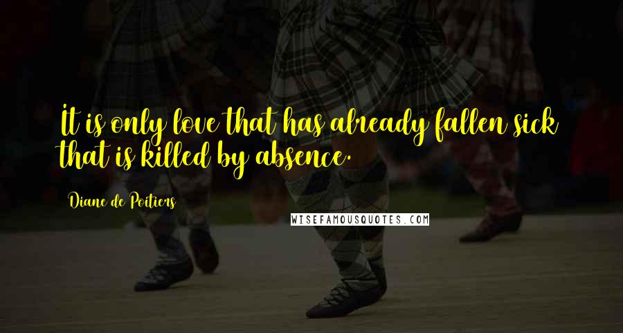Diane De Poitiers Quotes: It is only love that has already fallen sick that is killed by absence.