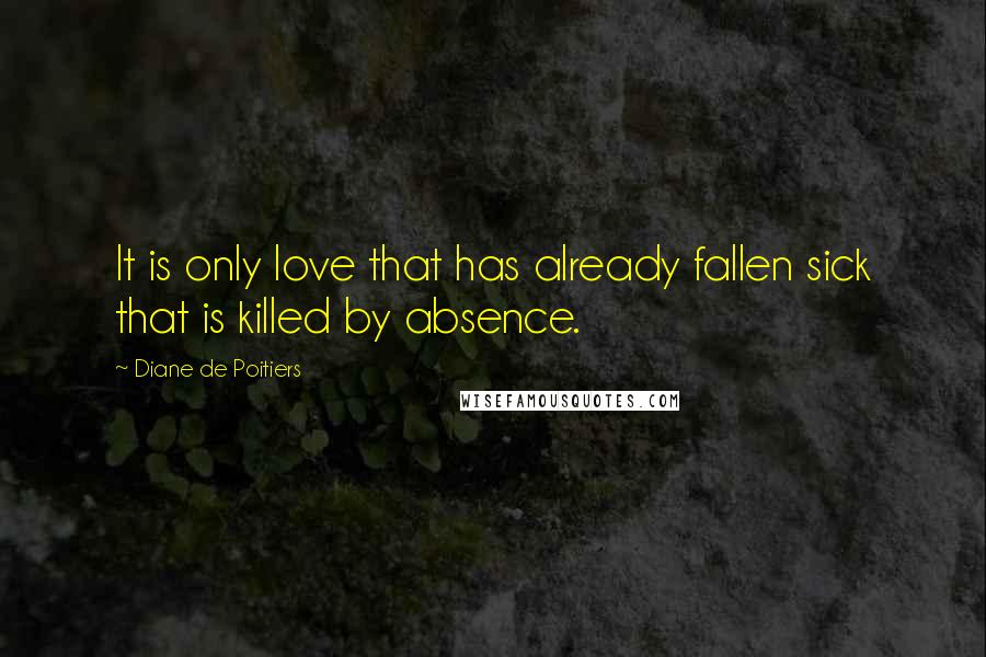 Diane De Poitiers Quotes: It is only love that has already fallen sick that is killed by absence.