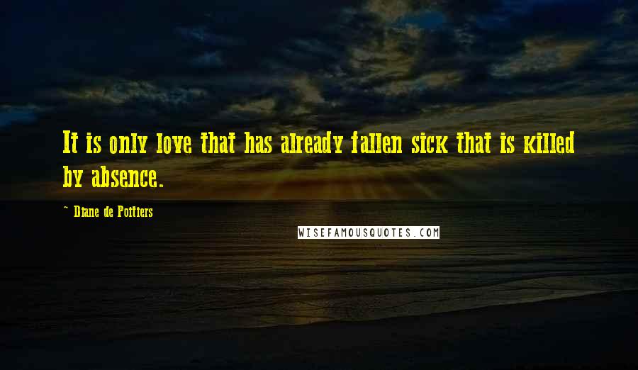 Diane De Poitiers Quotes: It is only love that has already fallen sick that is killed by absence.