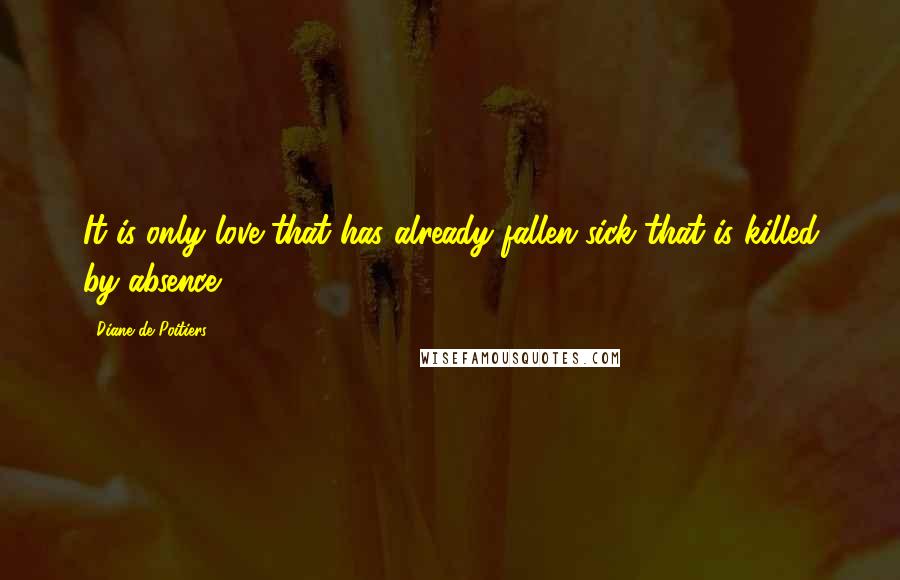 Diane De Poitiers Quotes: It is only love that has already fallen sick that is killed by absence.