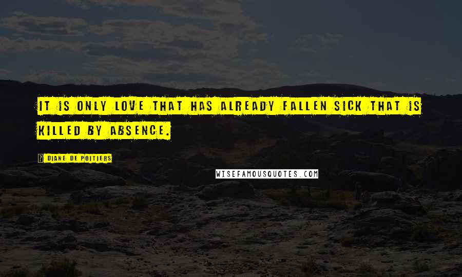 Diane De Poitiers Quotes: It is only love that has already fallen sick that is killed by absence.