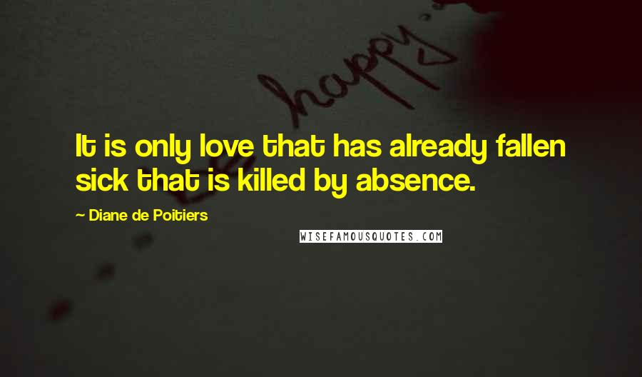 Diane De Poitiers Quotes: It is only love that has already fallen sick that is killed by absence.