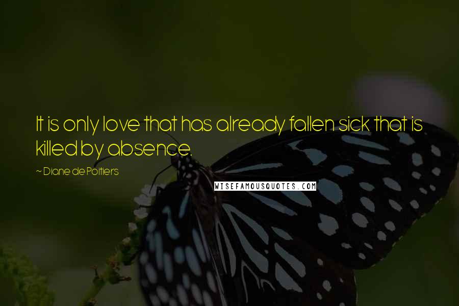 Diane De Poitiers Quotes: It is only love that has already fallen sick that is killed by absence.