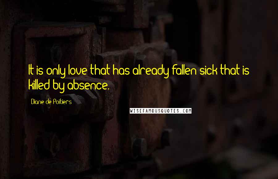 Diane De Poitiers Quotes: It is only love that has already fallen sick that is killed by absence.