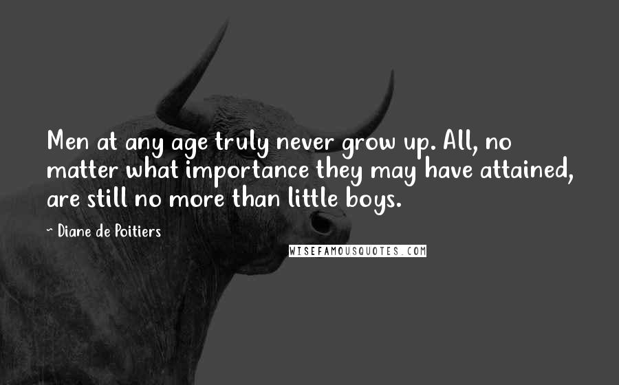 Diane De Poitiers Quotes: Men at any age truly never grow up. All, no matter what importance they may have attained, are still no more than little boys.