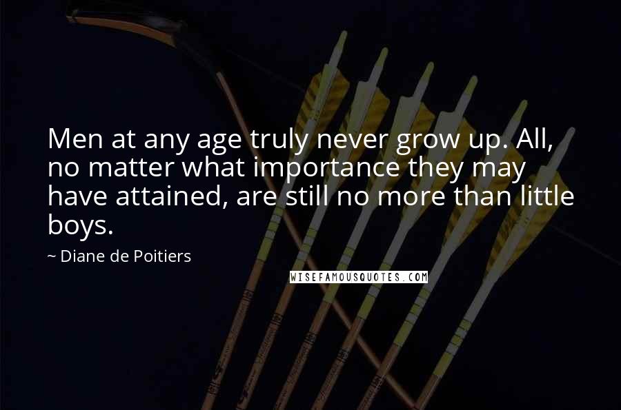 Diane De Poitiers Quotes: Men at any age truly never grow up. All, no matter what importance they may have attained, are still no more than little boys.