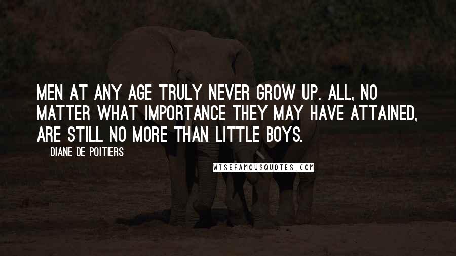 Diane De Poitiers Quotes: Men at any age truly never grow up. All, no matter what importance they may have attained, are still no more than little boys.
