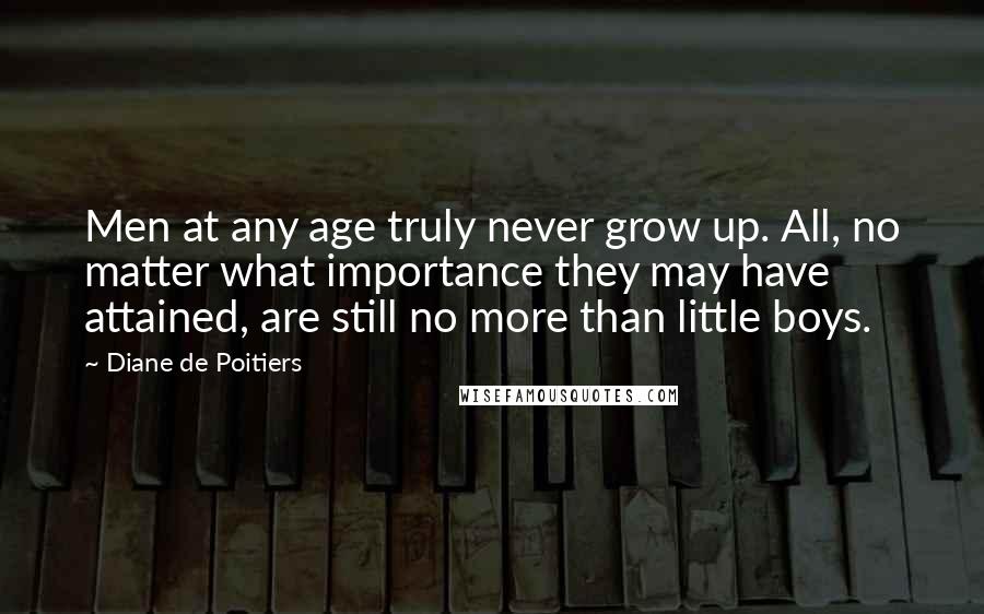 Diane De Poitiers Quotes: Men at any age truly never grow up. All, no matter what importance they may have attained, are still no more than little boys.