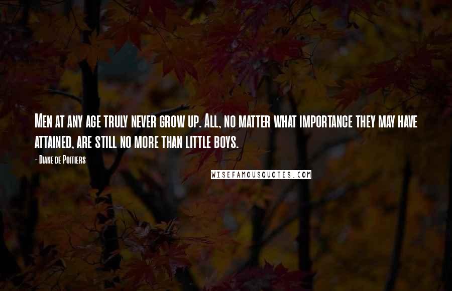 Diane De Poitiers Quotes: Men at any age truly never grow up. All, no matter what importance they may have attained, are still no more than little boys.