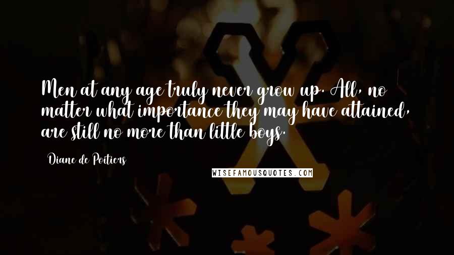 Diane De Poitiers Quotes: Men at any age truly never grow up. All, no matter what importance they may have attained, are still no more than little boys.